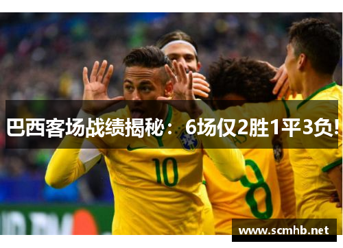 巴西客场战绩揭秘：6场仅2胜1平3负!